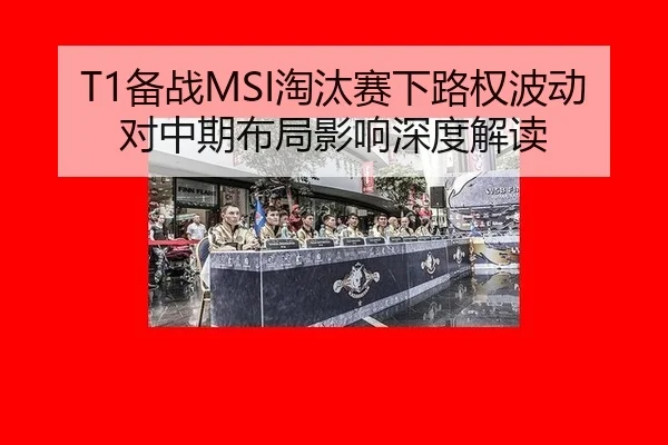 T1备战MSI淘汰赛下路权波动对中期布局影响深度解读