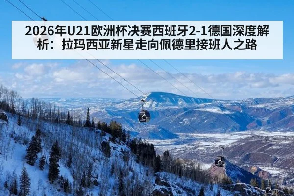 2026年U21欧洲杯决赛西班牙2-1德国深度解析：拉玛西亚新星走向佩德里接班人之路