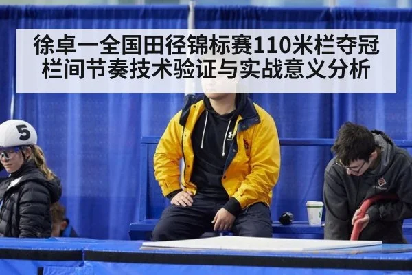 徐卓一全国田径锦标赛110米栏夺冠 栏间节奏技术验证与实战意义分析